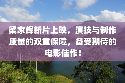 梁家辉新片上映，演技与制作质量的双重保障，备受期待的电影佳作！