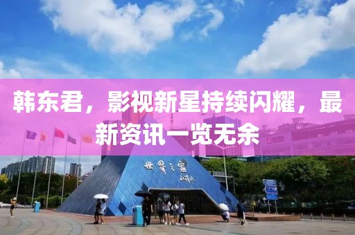 韩东君，影视新星持续闪耀，最新资讯一览无余