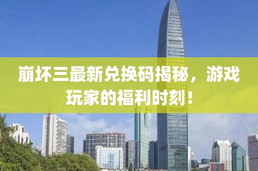 崩坏三最新兑换码揭秘，游戏玩家的福利时刻！
