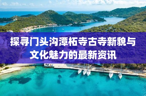 探寻门头沟潭柘寺古寺新貌与文化魅力的最新资讯