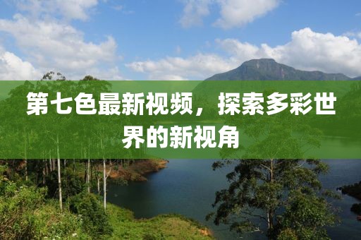 第七色最新视频，探索多彩世界的新视角
