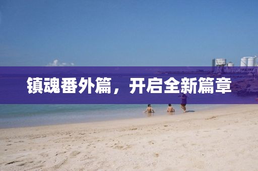 镇魂番外篇，开启全新篇章
