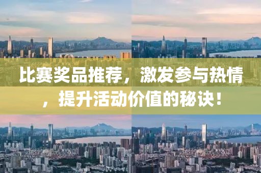 比赛奖品推荐，激发参与热情，提升活动价值的秘诀！
