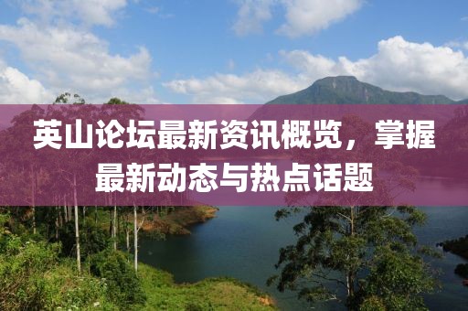 英山论坛最新资讯概览，掌握最新动态与热点话题
