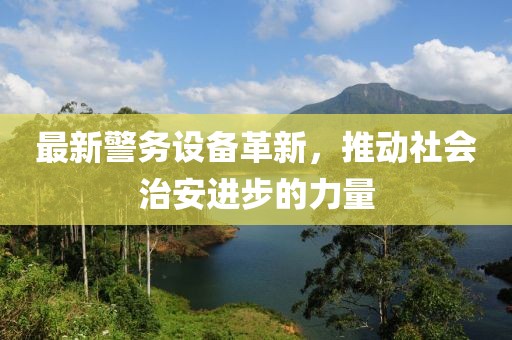 最新警务设备革新，推动社会治安进步的力量