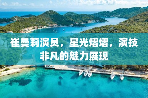 崔曼莉演员，星光熠熠，演技非凡的魅力展现