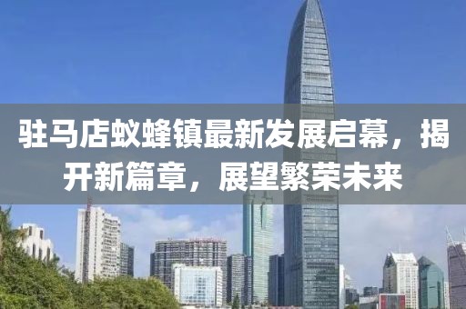 驻马店蚁蜂镇最新发展启幕，揭开新篇章，展望繁荣未来