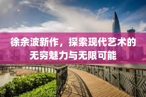 徐余波新作，探索现代艺术的无穷魅力与无限可能
