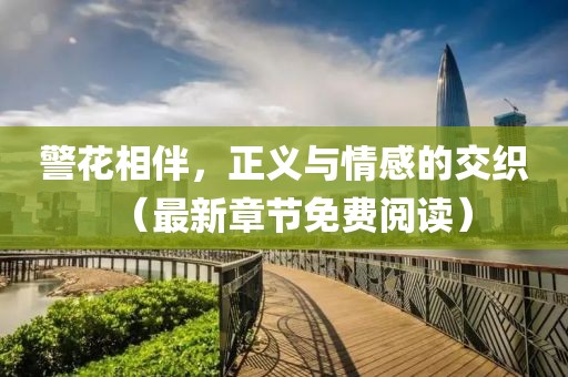 警花相伴，正义与情感的交织（最新章节免费阅读）