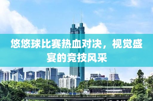 悠悠球比赛热血对决，视觉盛宴的竞技风采