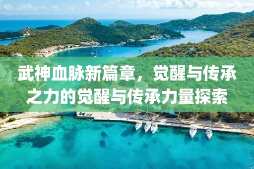 武神血脉新篇章，觉醒与传承之力的觉醒与传承力量探索