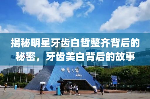 揭秘明星牙齿白皙整齐背后的秘密，牙齿美白背后的故事