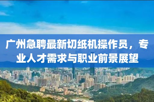 广州急聘最新切纸机操作员，专业人才需求与职业前景展望
