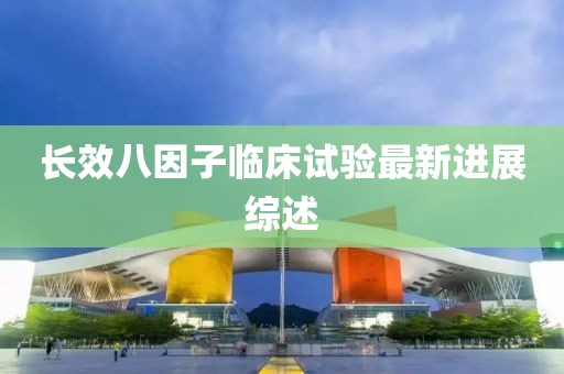 长效八因子临床试验最新进展综述