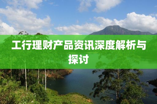 工行理财产品资讯深度解析与探讨