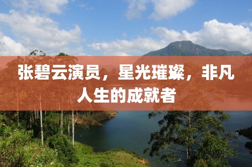 张碧云演员，星光璀璨，非凡人生的成就者