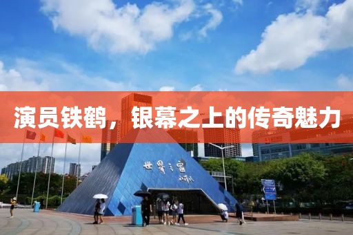 演员铁鹤，银幕之上的传奇魅力