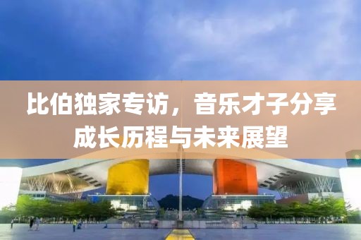 比伯独家专访，音乐才子分享成长历程与未来展望
