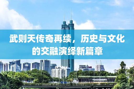 武则天传奇再续，历史与文化的交融演绎新篇章