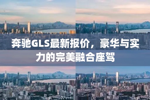 奔驰GLS最新报价，豪华与实力的完美融合座驾