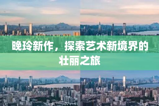 晚玲新作，探索艺术新境界的壮丽之旅
