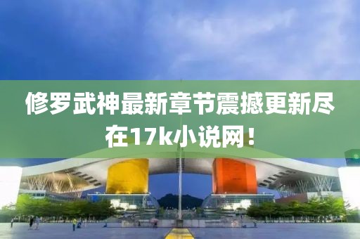 修罗武神最新章节震撼更新尽在17k小说网！