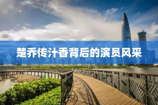 楚乔传汁香背后的演员风采