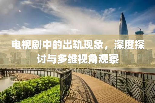 电视剧中的出轨现象，深度探讨与多维视角观察
