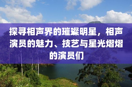 探寻相声界的璀璨明星，相声演员的魅力、技艺与星光熠熠的演员们