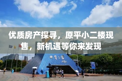 优质房产探寻，原平小二楼现售，新机遇等你来发现