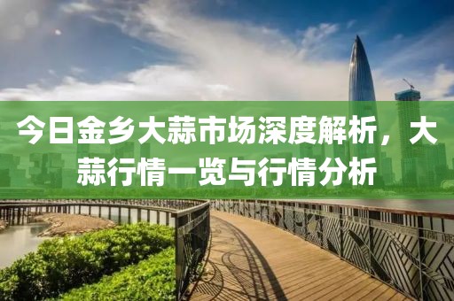 今日金乡大蒜市场深度解析，大蒜行情一览与行情分析