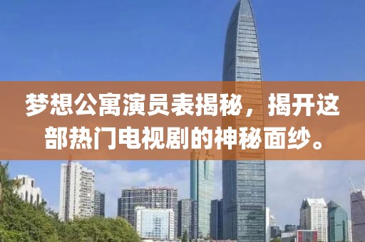 梦想公寓演员表揭秘，揭开这部热门电视剧的神秘面纱。