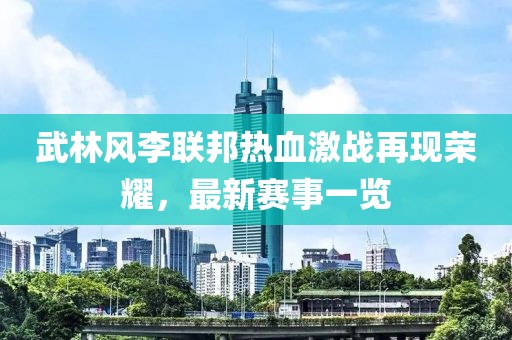 武林风李联邦热血激战再现荣耀，最新赛事一览