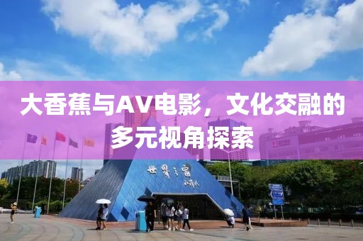 大香蕉与AV电影，文化交融的多元视角探索