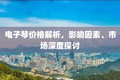 电子琴价格解析，影响因素、市场深度探讨