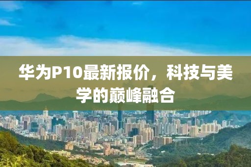 华为P10最新报价，科技与美学的巅峰融合