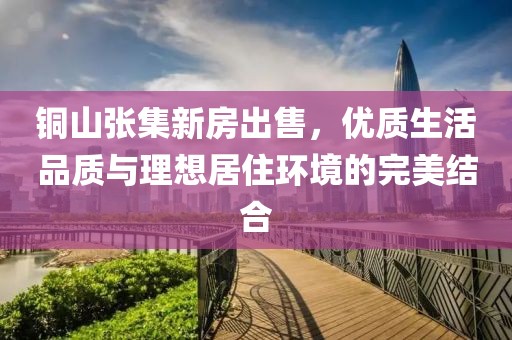 铜山张集新房出售，优质生活品质与理想居住环境的完美结合