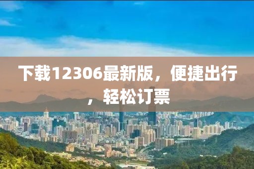 下载12306最新版，便捷出行，轻松订票