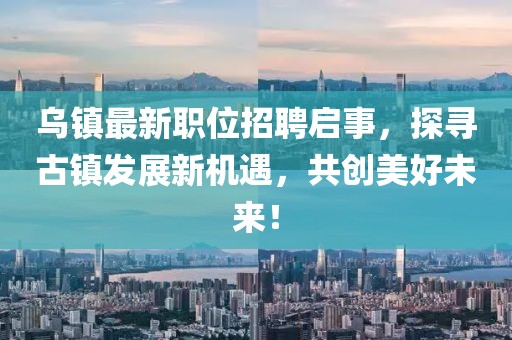 乌镇最新职位招聘启事，探寻古镇发展新机遇，共创美好未来！