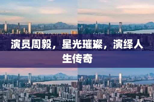 演员周毅，星光璀璨，演绎人生传奇