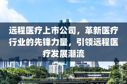远程医疗上市公司，革新医疗行业的先锋力量，引领远程医疗发展潮流