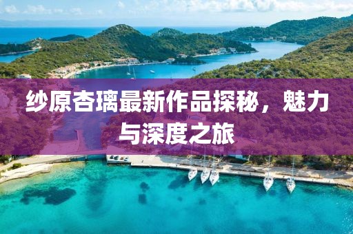 纱原杏璃最新作品探秘，魅力与深度之旅