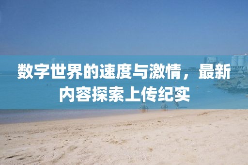 数字世界的速度与激情，最新内容探索上传纪实