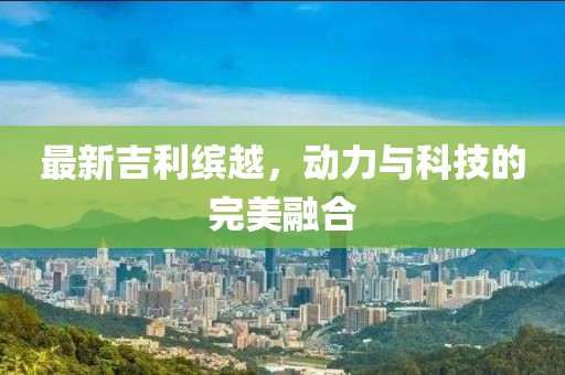 最新吉利缤越，动力与科技的完美融合