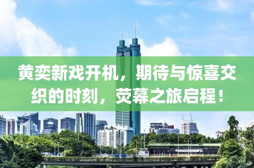 黄奕新戏开机，期待与惊喜交织的时刻，荧幕之旅启程！