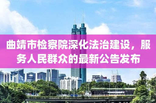 曲靖市检察院深化法治建设，服务人民群众的最新公告发布