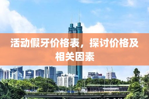 活动假牙价格表，探讨价格及相关因素
