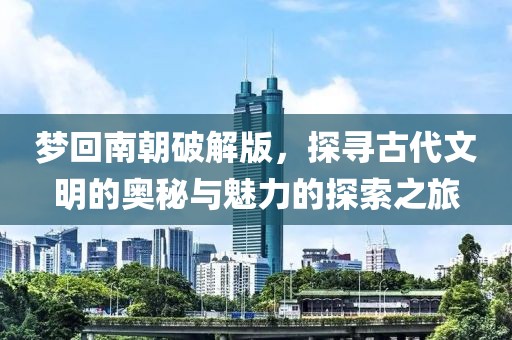梦回南朝破解版，探寻古代文明的奥秘与魅力的探索之旅