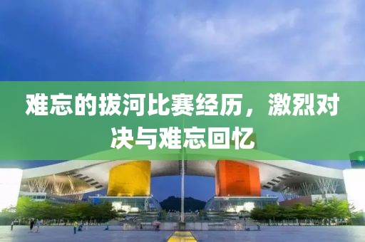 难忘的拔河比赛经历，激烈对决与难忘回忆