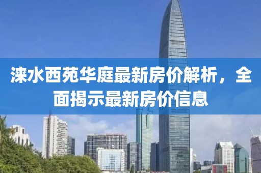 涞水西苑华庭最新房价解析，全面揭示最新房价信息
